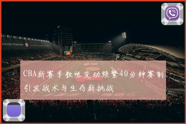 CBA新赛季教练变动频繁40分钟赛制引发战术与生存新挑战