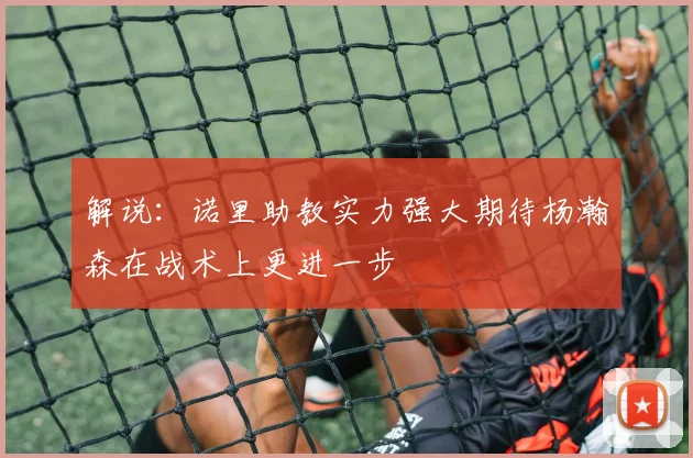 解说：诺里助教实力强大期待杨瀚森在战术上更进一步