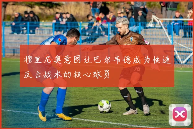 穆里尼奥意图让巴尔韦德成为快速反击战术的核心球员