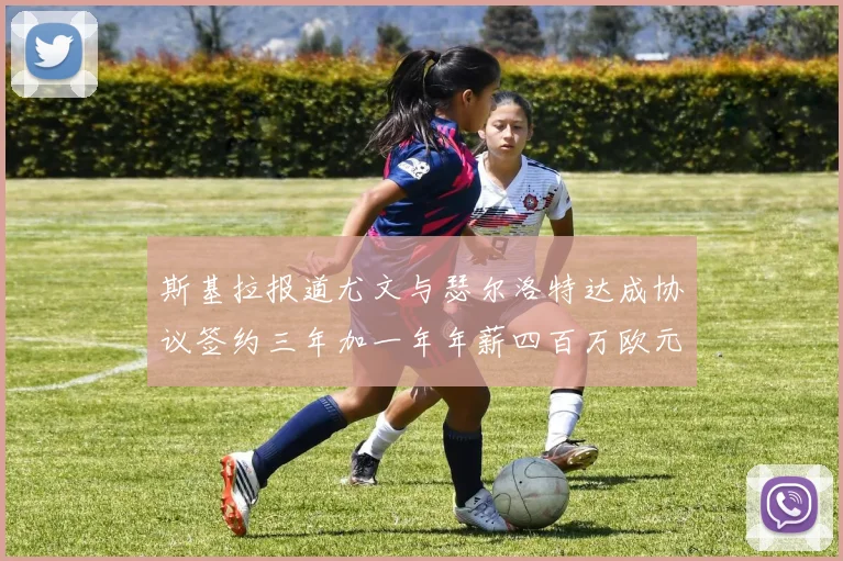 斯基拉报道尤文与瑟尔洛特达成协议签约三年加一年年薪四百万欧元