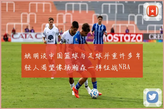 姚明谈中国篮球与足球并重许多年轻人渴望像杨瀚森一样征战NBA