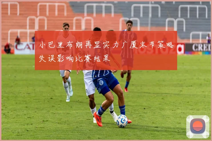 小巴里布朗再显实力广厦末节策略失误影响比赛结果