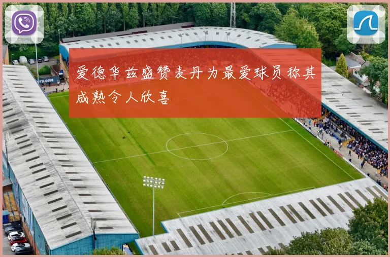 爱德华兹盛赞麦丹为最爱球员称其成熟令人欣喜