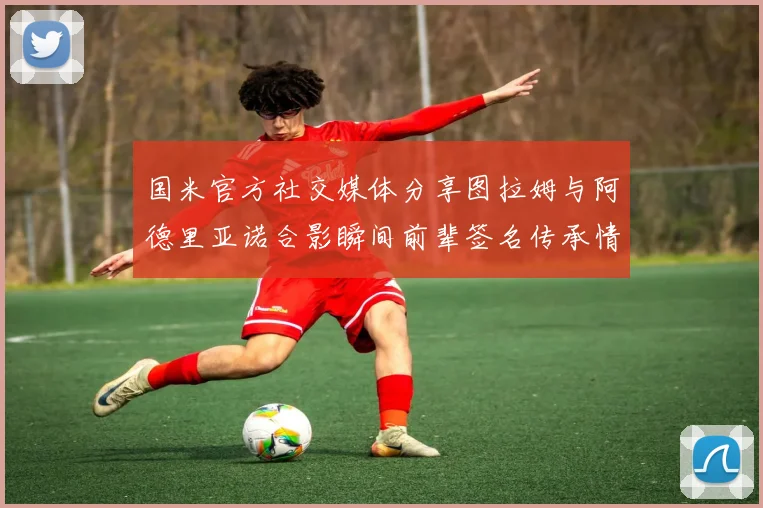 国米官方社交媒体分享图拉姆与阿德里亚诺合影瞬间前辈签名传承情怀