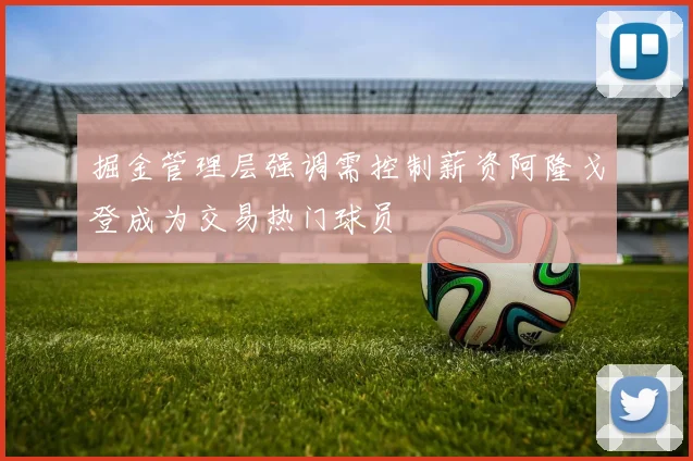 掘金管理层强调需控制薪资阿隆戈登成为交易热门球员