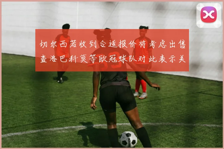 切尔西若收到合适报价将考虑出售查洛巴科莫等欧冠球队对此表示关注