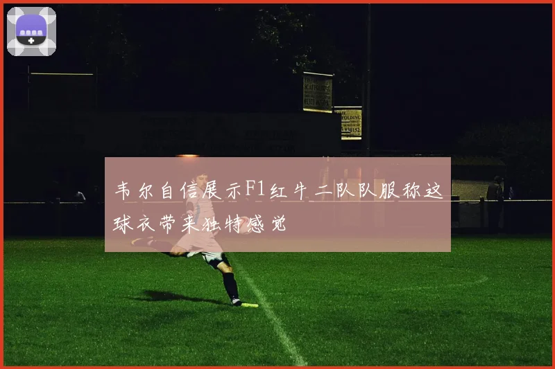 韦尔自信展示F1红牛二队队服称这球衣带来独特感觉