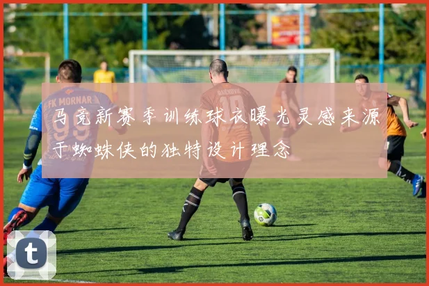 马竞新赛季训练球衣曝光灵感来源于蜘蛛侠的独特设计理念