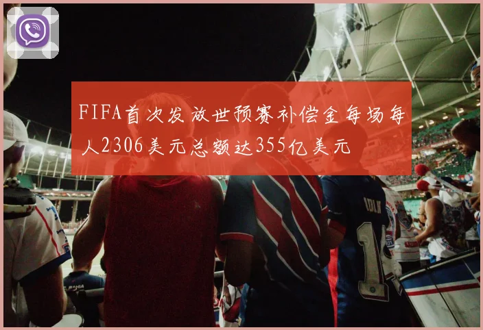 FIFA首次发放世预赛补偿金每场每人2306美元总额达355亿美元