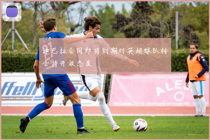 迪巴拉合同即将到期对英超球队转会持开放态度