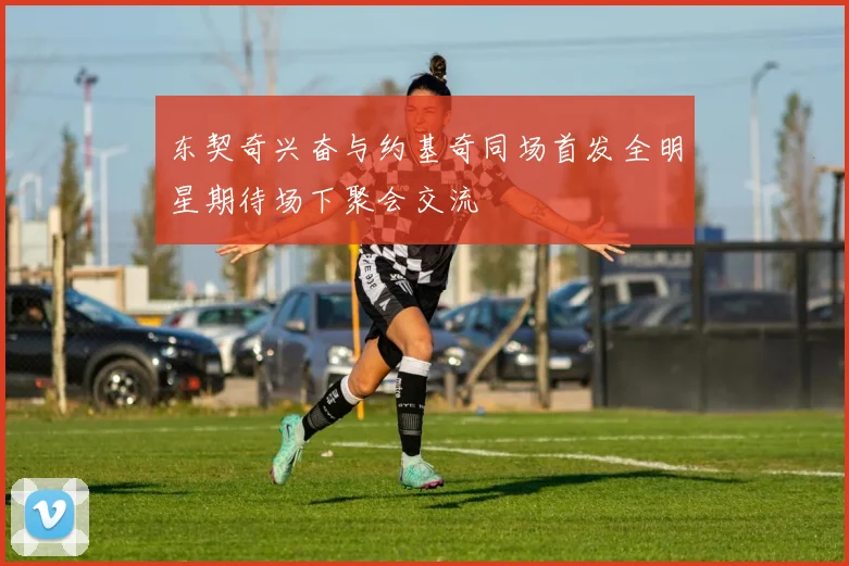 东契奇兴奋与约基奇同场首发全明星期待场下聚会交流