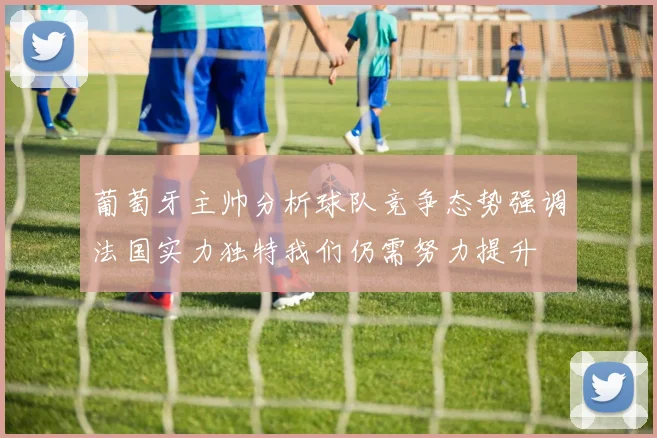 葡萄牙主帅分析球队竞争态势强调法国实力独特我们仍需努力提升
