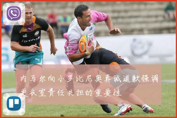 内马尔向小罗比尼奥真诚道歉强调更衣室责任共担的重要性