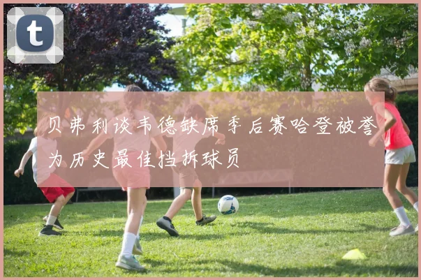贝弗利谈韦德缺席季后赛哈登被誉为历史最佳挡拆球员