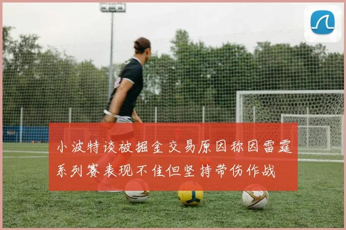 小波特谈被掘金交易原因称因雷霆系列赛表现不佳但坚持带伤作战