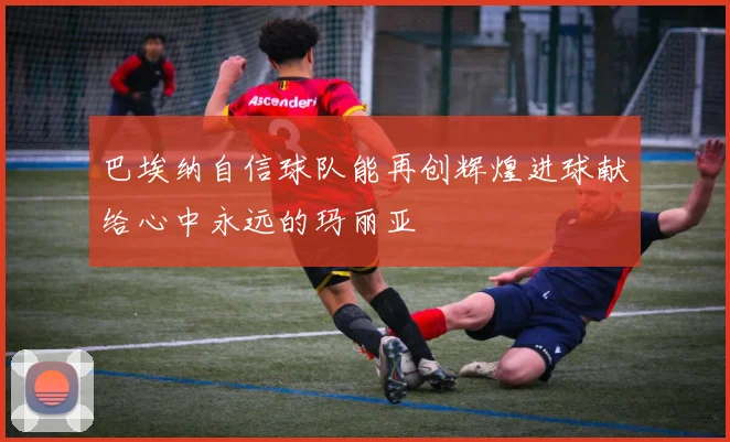 巴埃纳自信球队能再创辉煌进球献给心中永远的玛丽亚