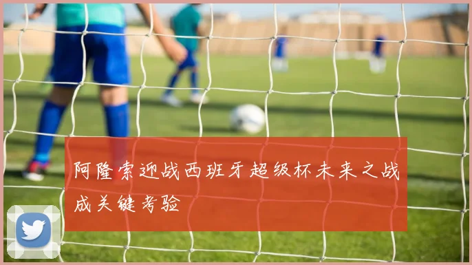 阿隆索迎战西班牙超级杯未来之战成关键考验